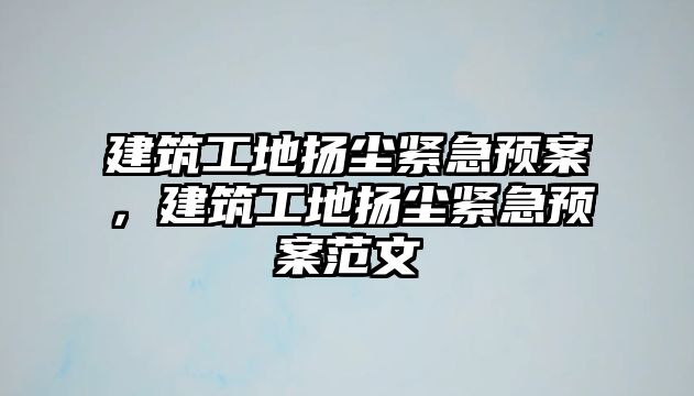 建筑工地?fù)P塵緊急預(yù)案，建筑工地?fù)P塵緊急預(yù)案范文