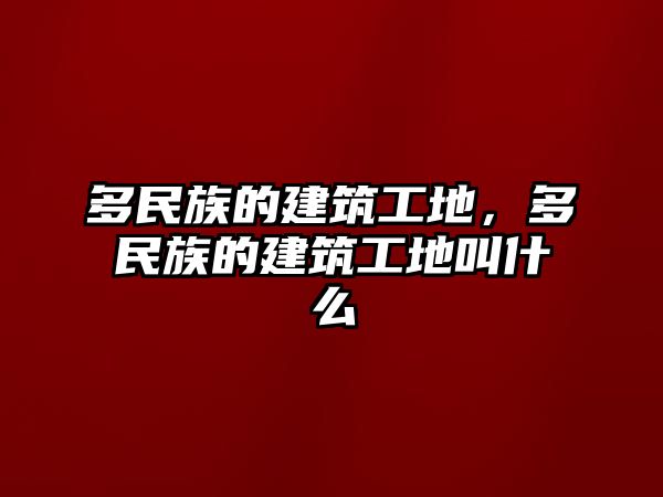 多民族的建筑工地，多民族的建筑工地叫什么