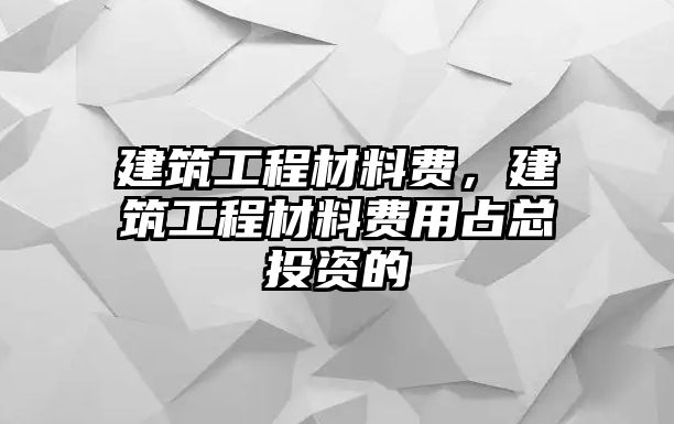 建筑工程材料費(fèi)，建筑工程材料費(fèi)用占總投資的