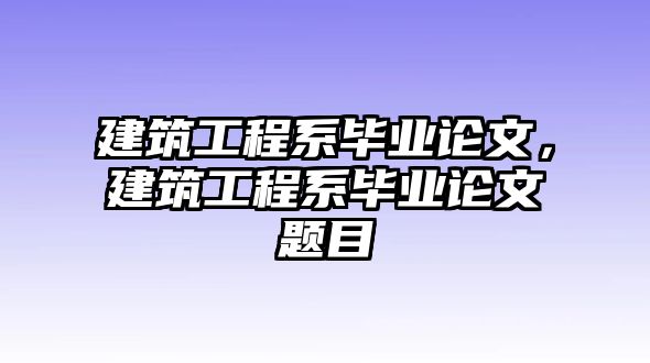 建筑工程系畢業(yè)論文，建筑工程系畢業(yè)論文題目