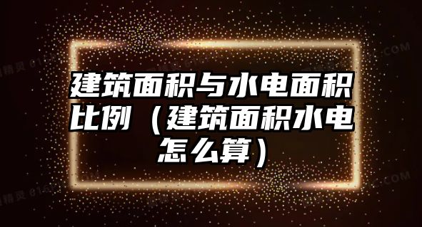 建筑面積與水電面積比例（建筑面積水電怎么算）