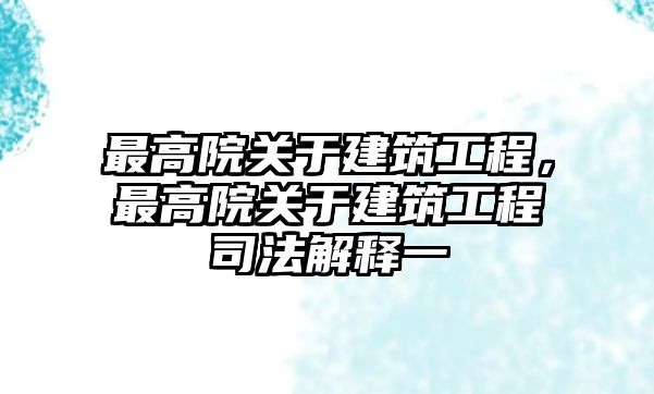 最高院關于建筑工程，最高院關于建筑工程司法解釋一