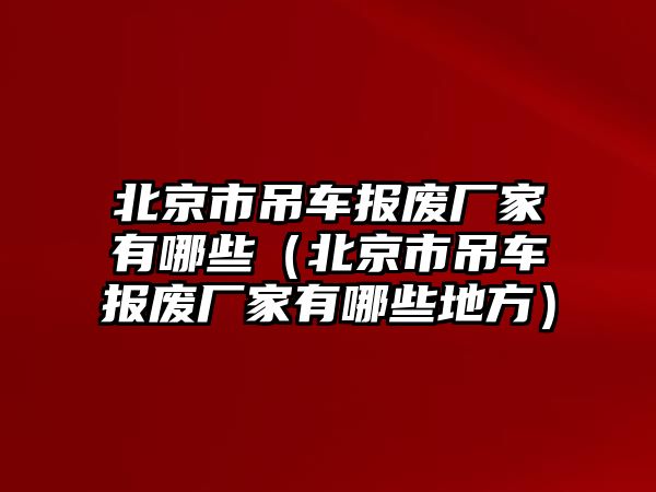 北京市吊車報(bào)廢廠家有哪些（北京市吊車報(bào)廢廠家有哪些地方）