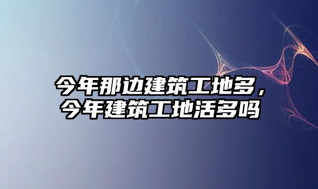 今年那邊建筑工地多，今年建筑工地活多嗎