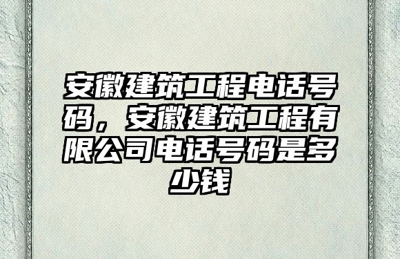 安徽建筑工程電話號碼，安徽建筑工程有限公司電話號碼是多少錢