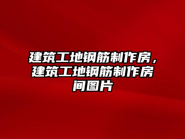 建筑工地鋼筋制作房，建筑工地鋼筋制作房間圖片