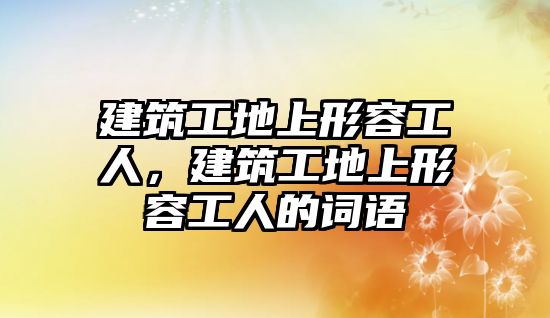 建筑工地上形容工人，建筑工地上形容工人的詞語