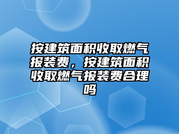 按建筑面積收取燃?xì)鈭笱b費，按建筑面積收取燃?xì)鈭笱b費合理嗎