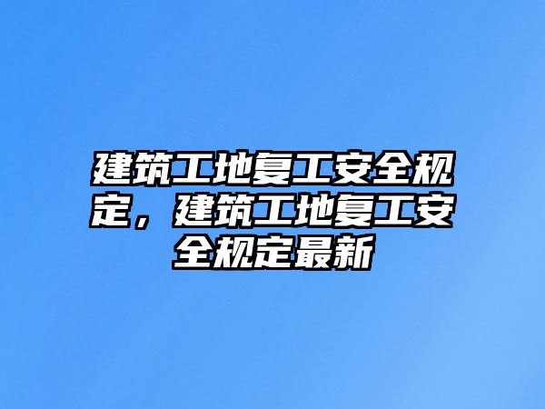 建筑工地復(fù)工安全規(guī)定，建筑工地復(fù)工安全規(guī)定最新