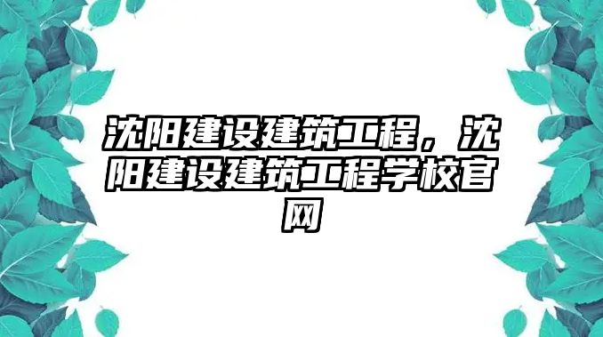 沈陽建設(shè)建筑工程，沈陽建設(shè)建筑工程學校官網(wǎng)