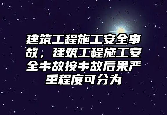 建筑工程施工安全事故，建筑工程施工安全事故按事故后果嚴(yán)重程度可分為