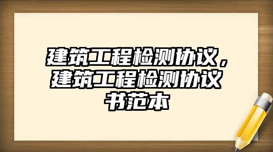 建筑工程檢測協(xié)議，建筑工程檢測協(xié)議書范本