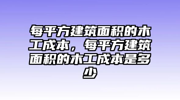 每平方建筑面積的木工成本，每平方建筑面積的木工成本是多少