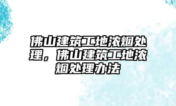 佛山建筑工地濃煙處理，佛山建筑工地濃煙處理辦法