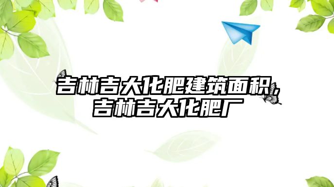 吉林吉大化肥建筑面積，吉林吉大化肥廠