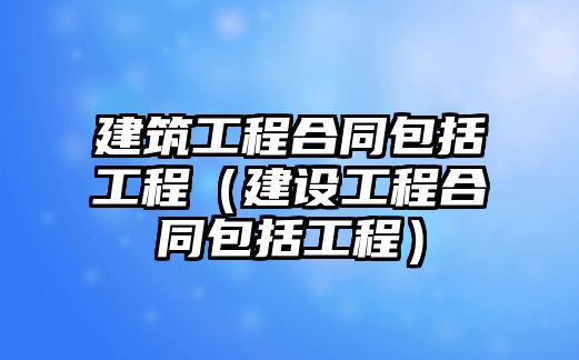 建筑工程合同包括工程（建設(shè)工程合同包括工程）