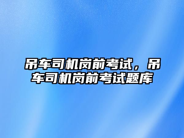 吊車司機崗前考試，吊車司機崗前考試題庫