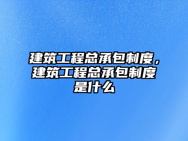 建筑工程總承包制度，建筑工程總承包制度是什么