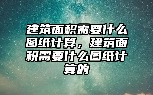 建筑面積需要什么圖紙計(jì)算，建筑面積需要什么圖紙計(jì)算的