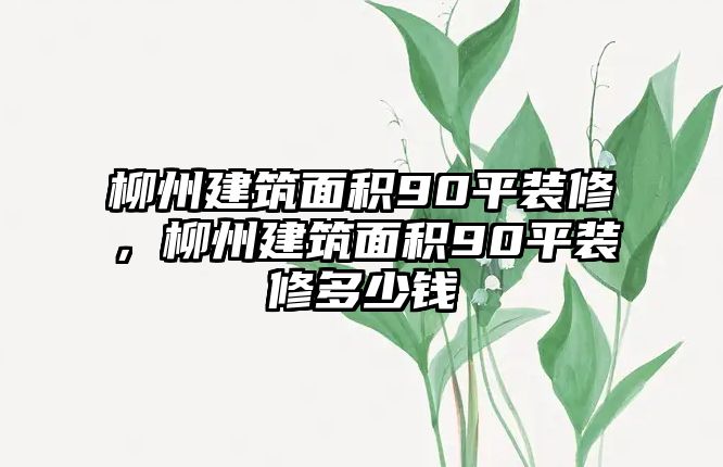 柳州建筑面積90平裝修，柳州建筑面積90平裝修多少錢