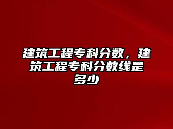 建筑工程專科分?jǐn)?shù)，建筑工程專科分?jǐn)?shù)線是多少