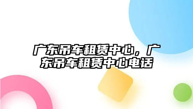 廣東吊車租賃中心，廣東吊車租賃中心電話