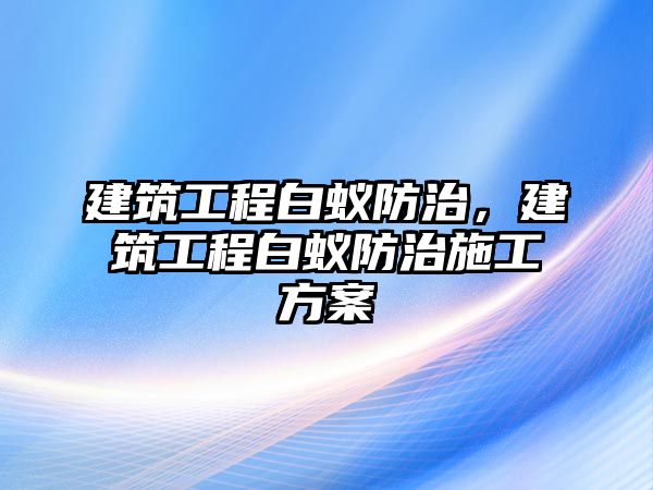 建筑工程白蟻防治，建筑工程白蟻防治施工方案