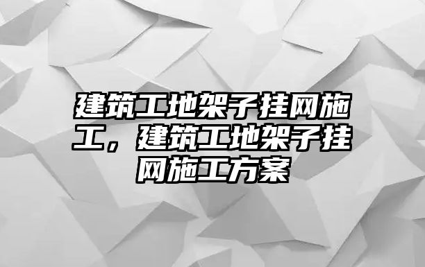 建筑工地架子掛網(wǎng)施工，建筑工地架子掛網(wǎng)施工方案