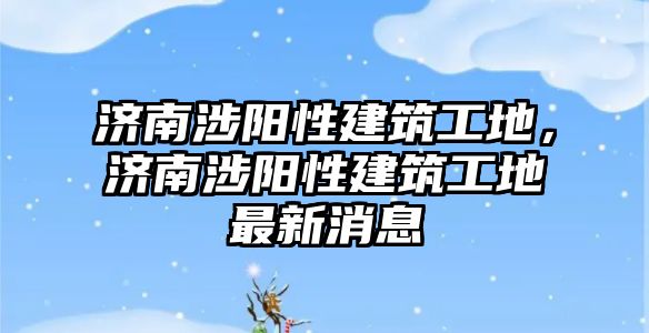 濟南涉陽性建筑工地，濟南涉陽性建筑工地最新消息