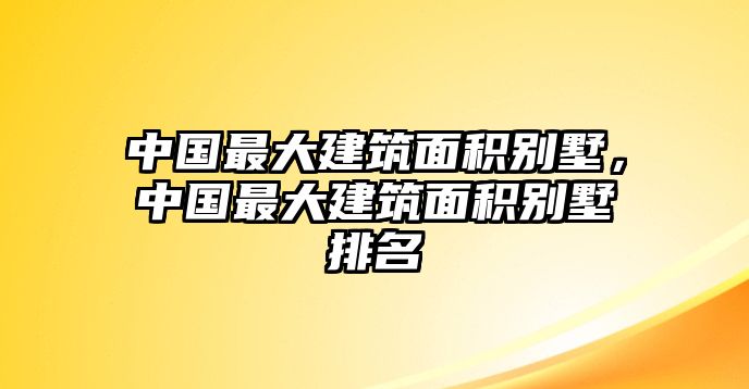 中國(guó)最大建筑面積別墅，中國(guó)最大建筑面積別墅排名