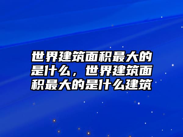 世界建筑面積最大的是什么，世界建筑面積最大的是什么建筑