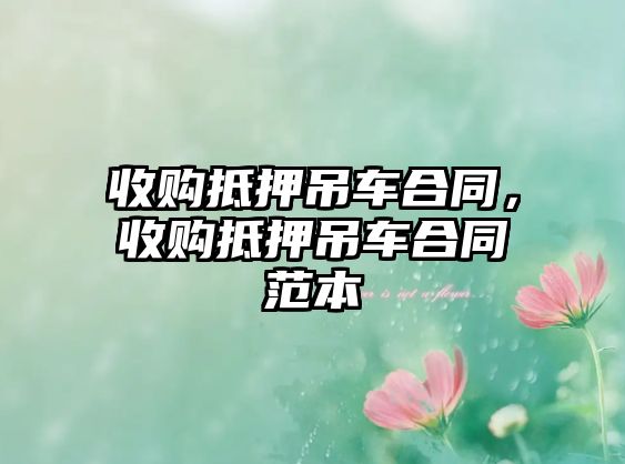 收購抵押吊車合同，收購抵押吊車合同范本