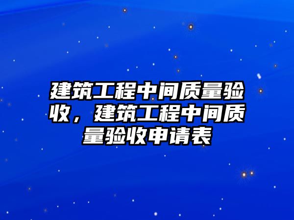 建筑工程中間質(zhì)量驗(yàn)收，建筑工程中間質(zhì)量驗(yàn)收申請(qǐng)表