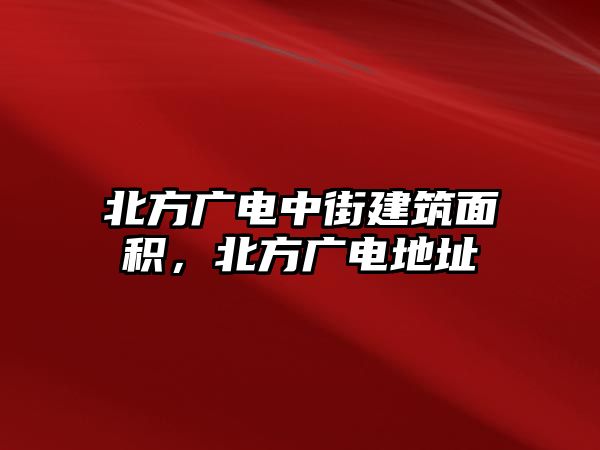 北方廣電中街建筑面積，北方廣電地址