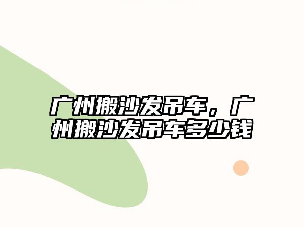 廣州搬沙發(fā)吊車，廣州搬沙發(fā)吊車多少錢