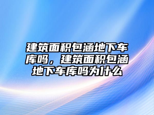 建筑面積包涵地下車(chē)庫(kù)嗎，建筑面積包涵地下車(chē)庫(kù)嗎為什么