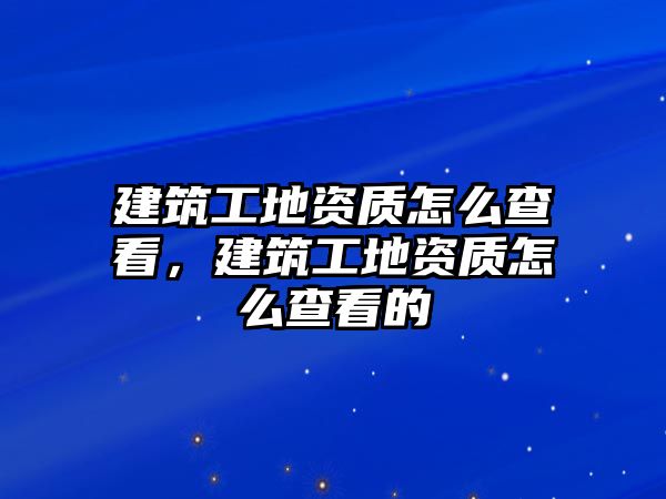 建筑工地資質(zhì)怎么查看，建筑工地資質(zhì)怎么查看的