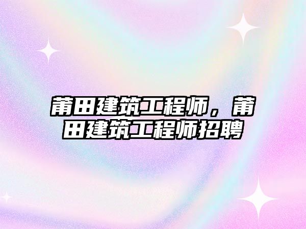 莆田建筑工程師，莆田建筑工程師招聘