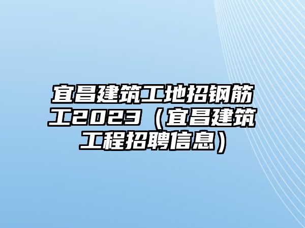 宜昌建筑工地招鋼筋工2023（宜昌建筑工程招聘信息）