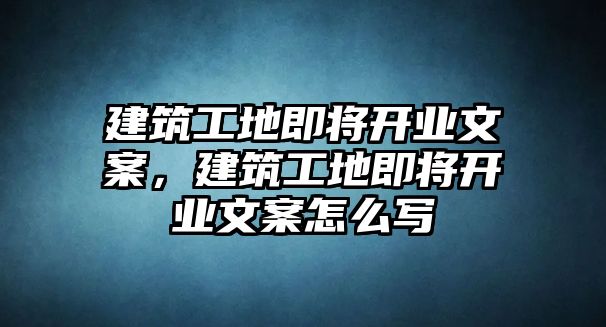 建筑工地即將開業(yè)文案，建筑工地即將開業(yè)文案怎么寫