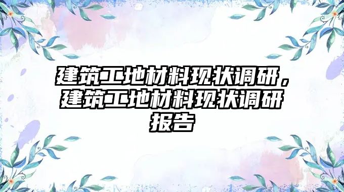 建筑工地材料現(xiàn)狀調(diào)研，建筑工地材料現(xiàn)狀調(diào)研報(bào)告