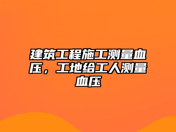 建筑工程施工測量血壓，工地給工人測量血壓