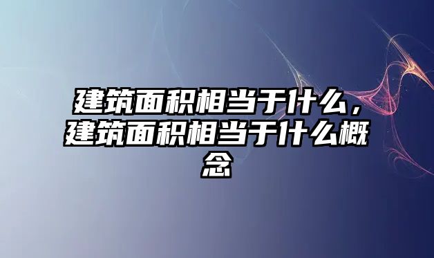 建筑面積相當于什么，建筑面積相當于什么概念