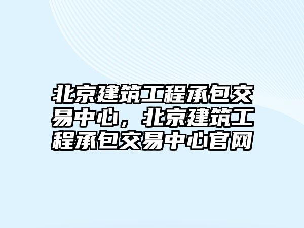 北京建筑工程承包交易中心，北京建筑工程承包交易中心官網(wǎng)