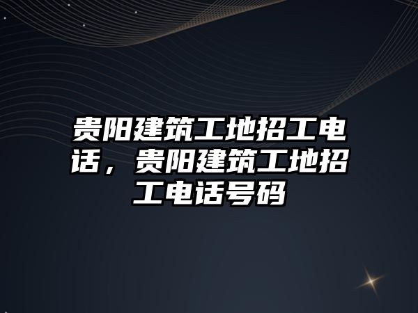 貴陽建筑工地招工電話，貴陽建筑工地招工電話號碼