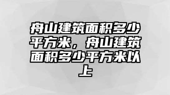 舟山建筑面積多少平方米，舟山建筑面積多少平方米以上