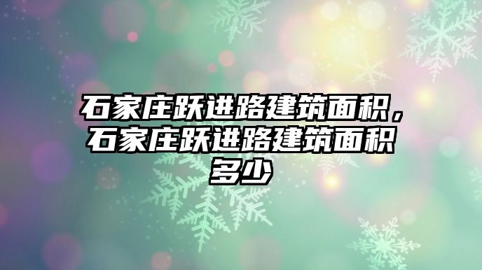 石家莊躍進(jìn)路建筑面積，石家莊躍進(jìn)路建筑面積多少