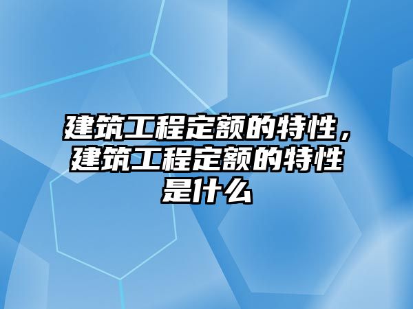 建筑工程定額的特性，建筑工程定額的特性是什么