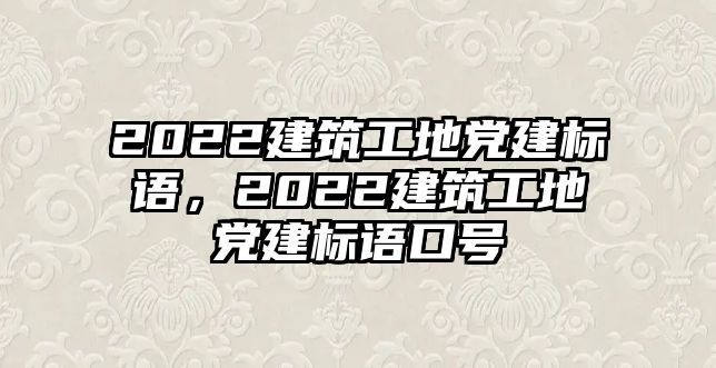 2022建筑工地黨建標(biāo)語(yǔ)，2022建筑工地黨建標(biāo)語(yǔ)口號(hào)