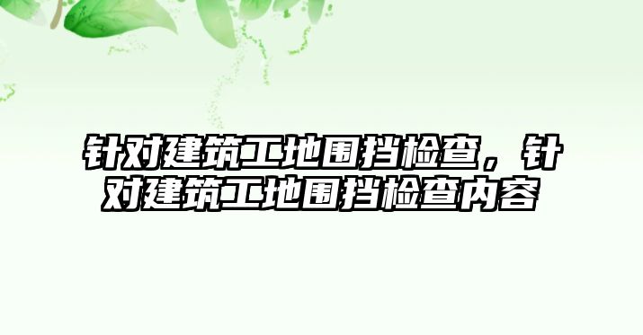 針對建筑工地圍擋檢查，針對建筑工地圍擋檢查內(nèi)容